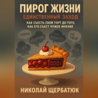 Николай Щербатюк. Пирог Жизни. Единственный Заход. Как съесть свой торт до того, как его съест чужое мнение.