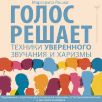. Голос решает: техники уверенного звучания и харизмы. Упражнения и практики для управления эмоциями, естественного влияния и контроля внимания