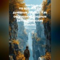 Лилия Роуз. Не всё, что ты думаешь правда. Как остановить вредные автоматические мысли.