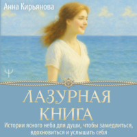 Анна Кирьянова. Лазурная книга. Истории ясного неба для души, чтобы замедлиться, вдохновиться и услышать себя