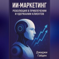 Джиджи Гайден. ИИ-маркетинг. Революция в привлечении и удержании клиентов
