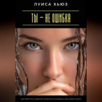 Луиса Хьюз. Ты – не ошибка. Как перестать стыдиться прошлого и разрешить себе новое начало