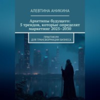 Алевтина Андреевна Аникина. Архетипы будущего: 5 трендов, которые определят маркетинг 2025–2030