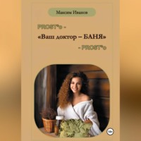 Максим Борисович Иванов. Ваш доктор – баня. Очерки о бане, чистоте и здоровье