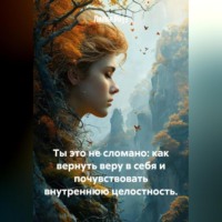 Лилия Роуз. Ты это не сломано: как вернуть веру в себя и почувствовать внутреннюю целостность.