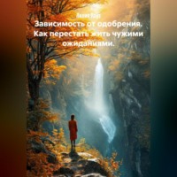 Лилия Роуз. Зависимость от одобрения. Как перестать жить чужими ожиданиями.