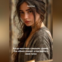 . Когда молчишь слишком громко. Как абьюз ломает и как вернуть свой голос