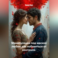 Лилия Роуз. Манипуляция под маской любви: как избавиться от контроля.