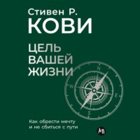 Стивен Кови. Цель вашей жизни: Как обрести мечту и не сбиться с пути