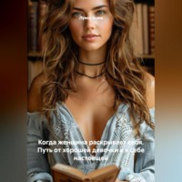 . Когда женщина раскрывает себя. Путь от хорошей девочки к к себе настоящей