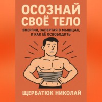 Николай Щербатюк. Осознай Своё Тело: Энергия, Запертая в Мышцах, и Как Её Освободить