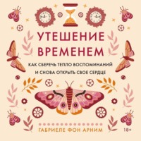 Габриэль фон Арним. Утешение временем. Как сберечь тепло воспоминаний и снова открыть свое сердце