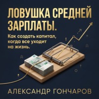 Александр Гончаров. Ловушка средней зарплаты. Как создать капитал, когда все уходит на жизнь.