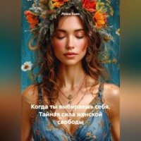 . Когда ты выбираешь себя. Тайная сила женской свободы