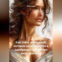 . Как стать женщиной, которая не нуждается в одобрении. Искусство жить для себя