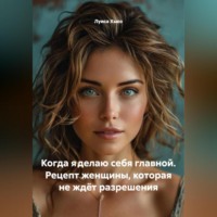 . Когда я делаю себя главной. Рецепт женщины, которая не ждёт разрешения