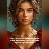. Когда ты наконец выбираешь себя. Роман о женской силе, которую не просишь разрешения