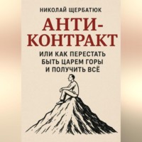 Николай Щербатюк. Анти-Контракт. Или как перестать быть Царем Горы и получить всё