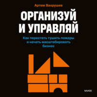 . Организуй и управляй. Как перестать тушить пожары и начать масштабировать бизнес