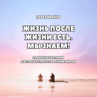 Павел Иванов. Жизнь после жизни есть. Мы знаем! Подлинные истории о встречах с потусторонним миром