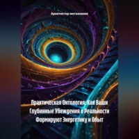 Архитектор метазнания. Практическая Онтология: Как Ваши Глубинные Убеждения о Реальности Формируют Энергетику и Опыт