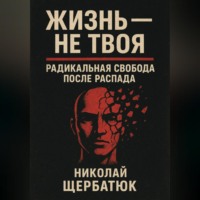 Николай Щербатюк. Жизнь – Не Твоя: Радикальная Свобода После Распада