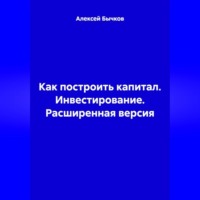 Алексей Викторович Бычков. Как построить капитал. Инвестирование. Расширенная версия