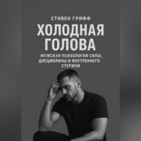 Стивен Грифф. Холодная голова. Мужская психология силы, дисциплины и внутреннего стержня