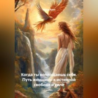 . Когда ты воплощаешь себя. Путь женщины к истинной свободе и силе