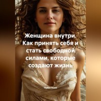 . Женщина внутри. Как принять себя и стать свободной силами, которые создают жизнь