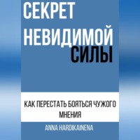 . СЕКРЕТ НЕВИДИМОЙ СИЛЫ : КАК ПЕРЕСТАТЬ БОЯТЬСЯ ЧУЖОГО МНЕНИЯ