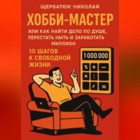 Николай Щербатюк. ХОББИ-МАСТЕР: Или Как Найти Дело По Душе, Перестать Ныть и Заработать Миллион. 10 Шагов к Свободной Жизни