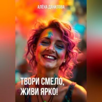 Алёна Данилова. ТВОРИ СМЕЛО, ЖИВИ ЯРКО!
