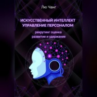 . Искусственный интеллект в управлении персоналом: рекрутинг, оценка, развитие и удержание