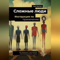 Кай Вектор. Сложные люди. Инструкция по применению. Как общаться с токсичными, манипулирующими людьми.