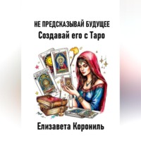 Елизавета Александровна Корониль. Не предсказывай будущее. Создавай его с Таро