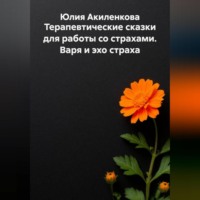 Юлия Сергеевна Акиленкова. Терапевтические сказки для работы со страхами. Варя и эхо страха