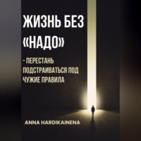 Anna Hardikainena. Жизнь без «НАДО» – Перестань подстраиваться под чужие правила