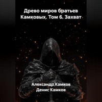 Александр Игоревич Камков. Древо миров братьев Камковых. Том 6. Захват.