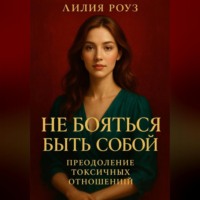 Лилия Роуз. Не бояться быть собой: преодоление токсичных отношений.