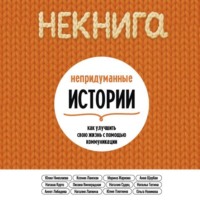 Анна Щербак. НЕкнига. Непридуманные истории: как улучшить свою жизнь с помощью коммуникации