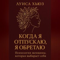 Луиса Хьюз. Когда я отпускаю я обретаю. Психология женщины, которая выбирает себя