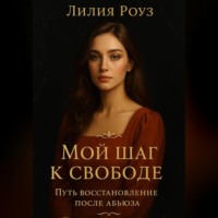Лилия Роуз. Мой шаг к свободе: Путь восстановления после абьюза.