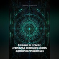 Архитектор метазнания. Диссоциация как Инструмент: Контролируемые Техники Выхода за Пределы Эго для Целей Исцеления и Познания