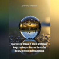 Архитектор метазнания. Практики Не-Деяния (У-вэй) в Экзотерике: Искусство Энергетического Потока без Насильственного Волеизъявления