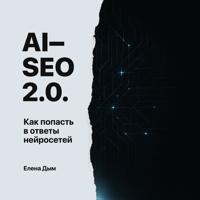Елена Дым. AI-SEO 2.0. Как попасть в ответы нейросетей