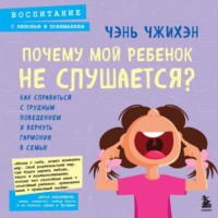 Чэнь Чжихэн. Почему мой ребенок не слушается? Как справиться с трудным поведением и вернуть гармонию в семью