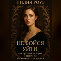 Лилия Роуз. Не бойся уйти: как преодолеть страх и выйти из абьюзивных отношений.