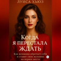 . Когда я перестала ждать. Как женщина обретает себя и ставит свои желания на первое место