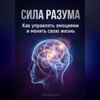 . Сила разума: Как управлять эмоциями и менять свою жизнь